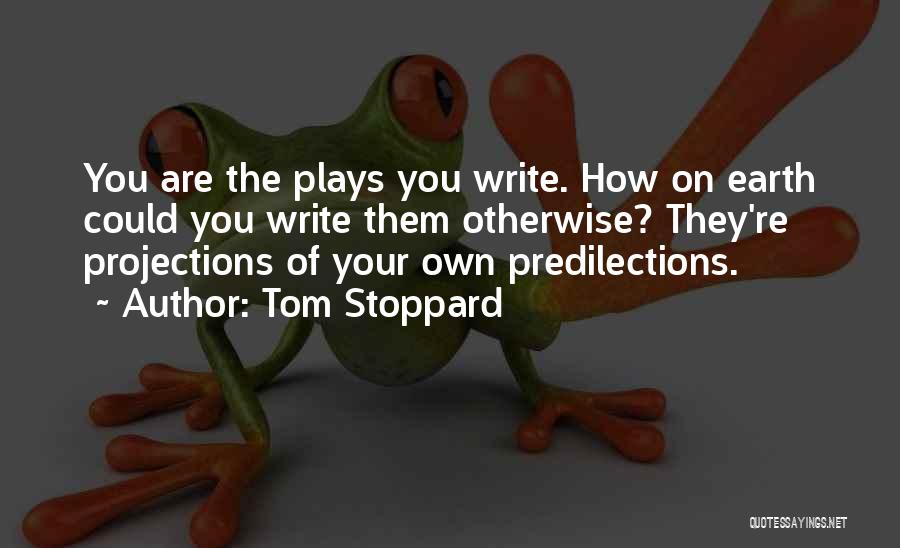 Tom Stoppard Quotes: You Are The Plays You Write. How On Earth Could You Write Them Otherwise? They're Projections Of Your Own Predilections.