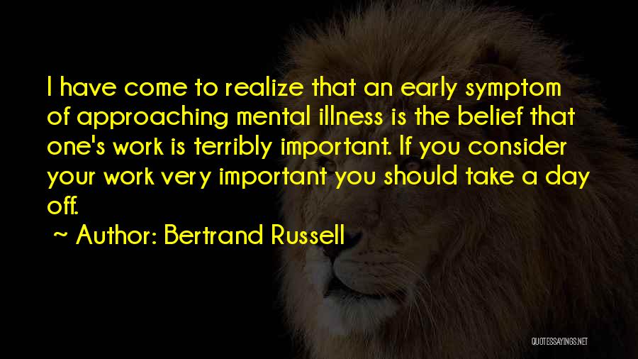 Bertrand Russell Quotes: I Have Come To Realize That An Early Symptom Of Approaching Mental Illness Is The Belief That One's Work Is