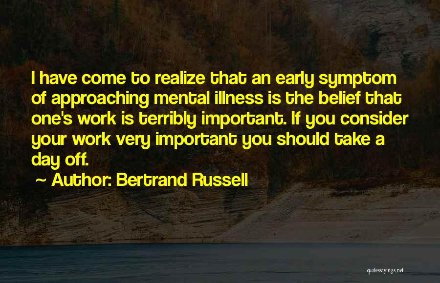 Bertrand Russell Quotes: I Have Come To Realize That An Early Symptom Of Approaching Mental Illness Is The Belief That One's Work Is