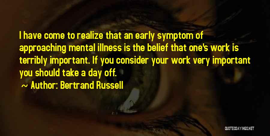 Bertrand Russell Quotes: I Have Come To Realize That An Early Symptom Of Approaching Mental Illness Is The Belief That One's Work Is