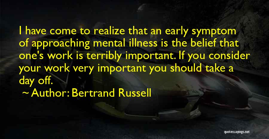 Bertrand Russell Quotes: I Have Come To Realize That An Early Symptom Of Approaching Mental Illness Is The Belief That One's Work Is