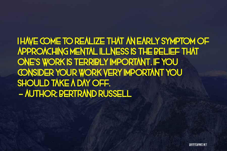 Bertrand Russell Quotes: I Have Come To Realize That An Early Symptom Of Approaching Mental Illness Is The Belief That One's Work Is