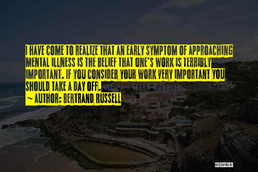Bertrand Russell Quotes: I Have Come To Realize That An Early Symptom Of Approaching Mental Illness Is The Belief That One's Work Is