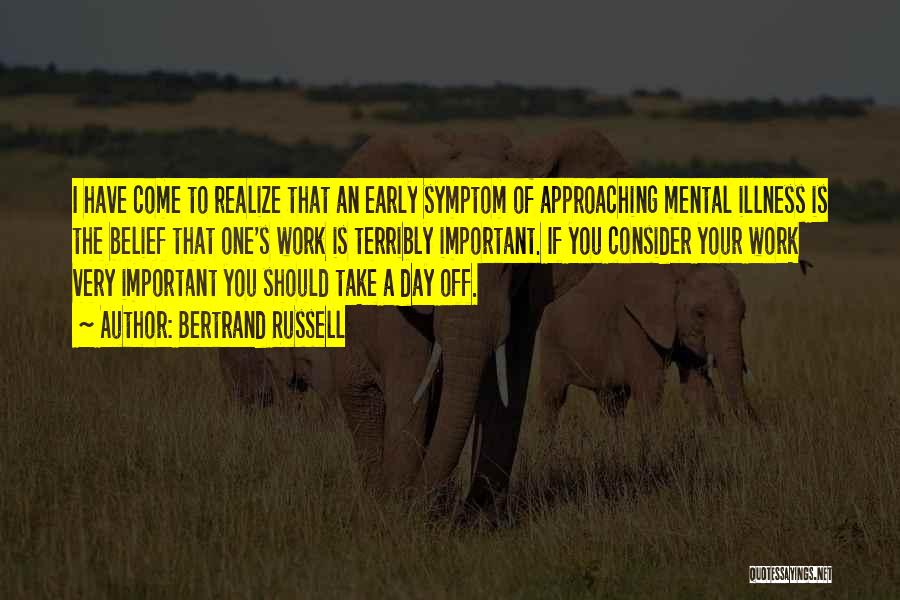 Bertrand Russell Quotes: I Have Come To Realize That An Early Symptom Of Approaching Mental Illness Is The Belief That One's Work Is