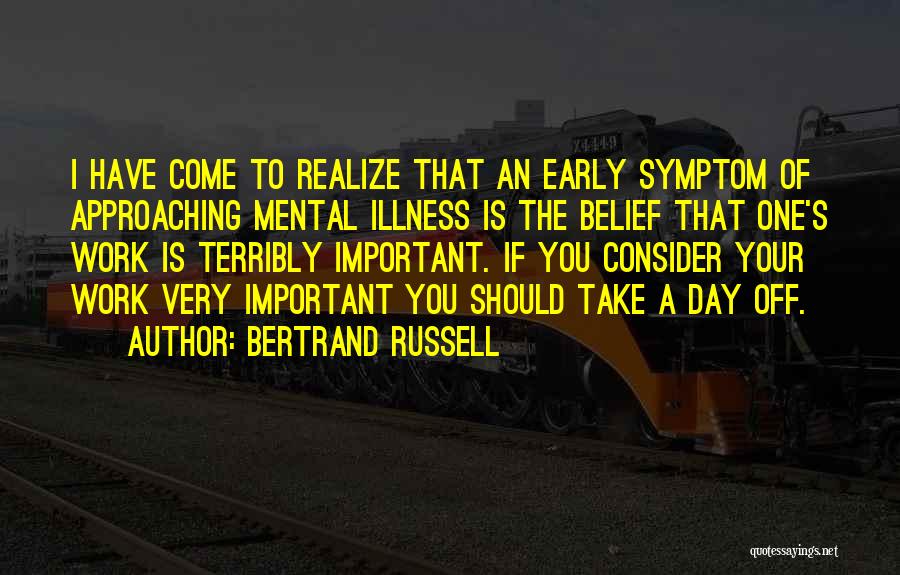 Bertrand Russell Quotes: I Have Come To Realize That An Early Symptom Of Approaching Mental Illness Is The Belief That One's Work Is