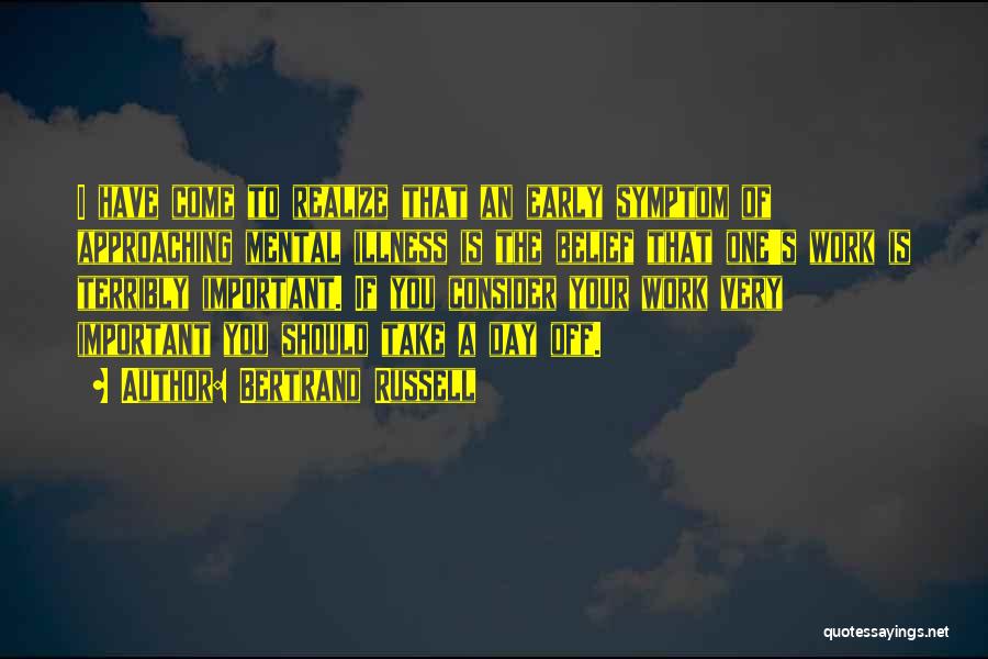 Bertrand Russell Quotes: I Have Come To Realize That An Early Symptom Of Approaching Mental Illness Is The Belief That One's Work Is