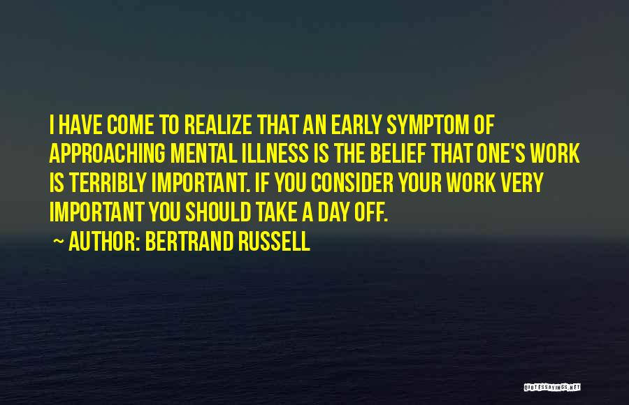 Bertrand Russell Quotes: I Have Come To Realize That An Early Symptom Of Approaching Mental Illness Is The Belief That One's Work Is