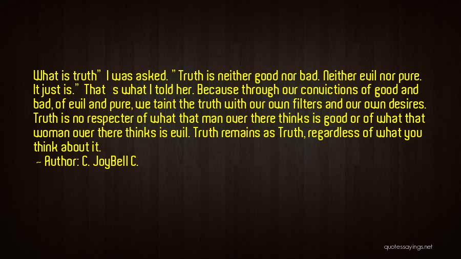 C. JoyBell C. Quotes: What Is Truth I Was Asked. Truth Is Neither Good Nor Bad. Neither Evil Nor Pure. It Just Is. That's