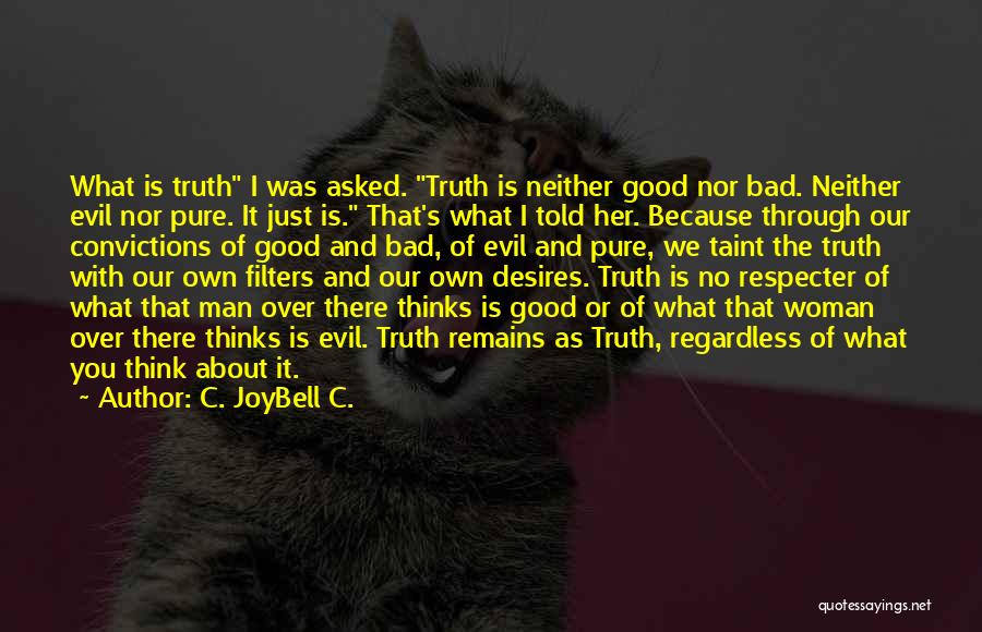 C. JoyBell C. Quotes: What Is Truth I Was Asked. Truth Is Neither Good Nor Bad. Neither Evil Nor Pure. It Just Is. That's