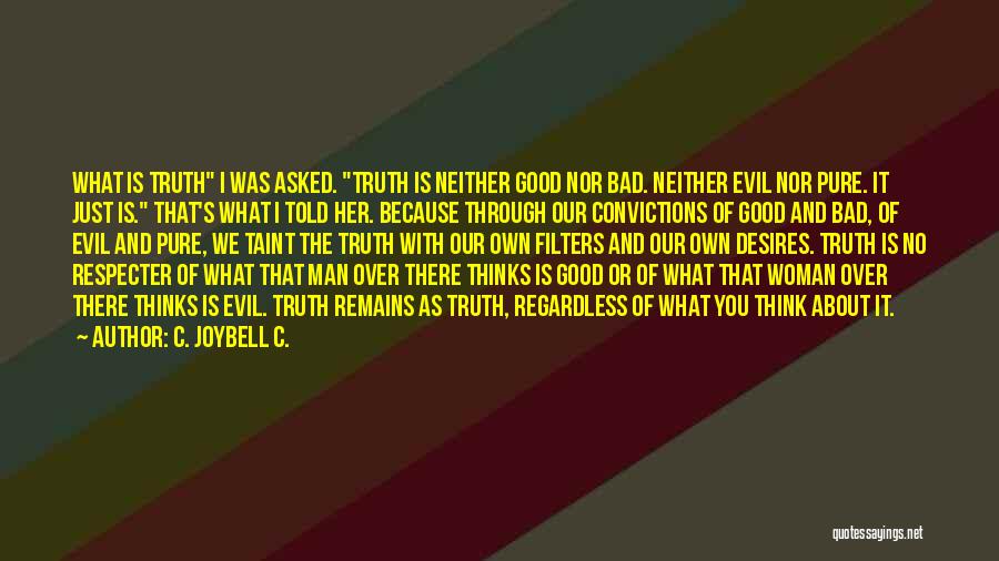 C. JoyBell C. Quotes: What Is Truth I Was Asked. Truth Is Neither Good Nor Bad. Neither Evil Nor Pure. It Just Is. That's