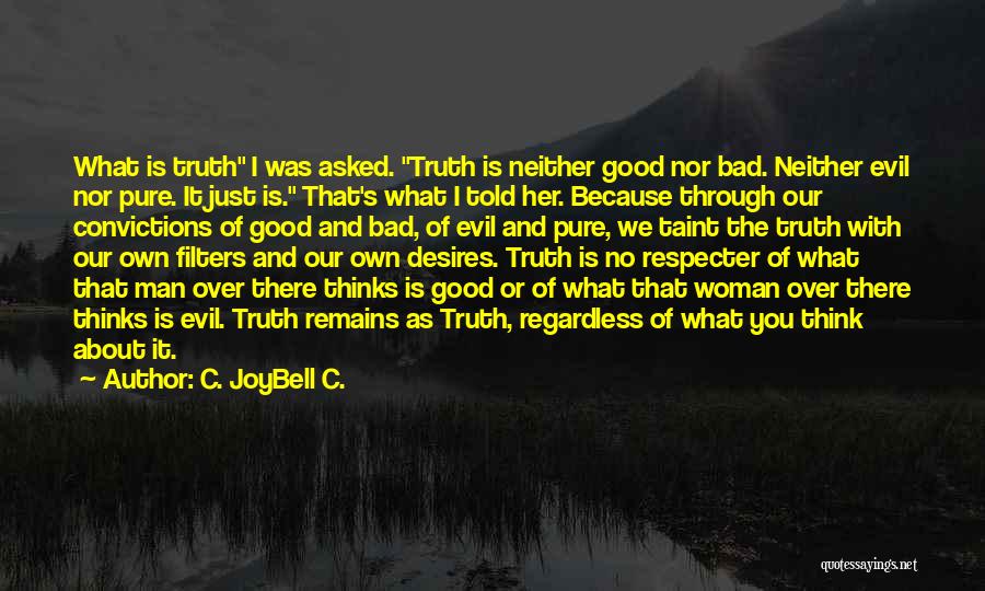 C. JoyBell C. Quotes: What Is Truth I Was Asked. Truth Is Neither Good Nor Bad. Neither Evil Nor Pure. It Just Is. That's