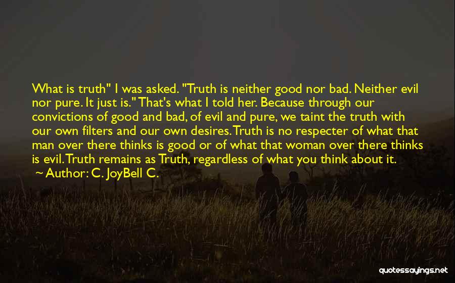 C. JoyBell C. Quotes: What Is Truth I Was Asked. Truth Is Neither Good Nor Bad. Neither Evil Nor Pure. It Just Is. That's