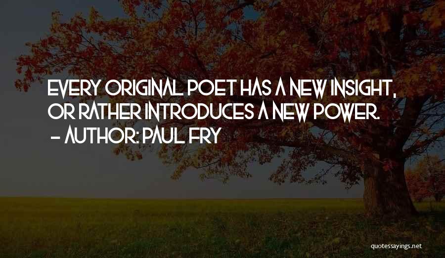 Paul Fry Quotes: Every Original Poet Has A New Insight, Or Rather Introduces A New Power.