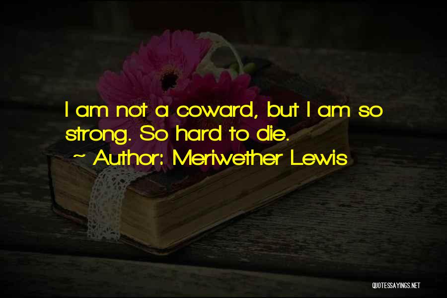 Meriwether Lewis Quotes: I Am Not A Coward, But I Am So Strong. So Hard To Die.