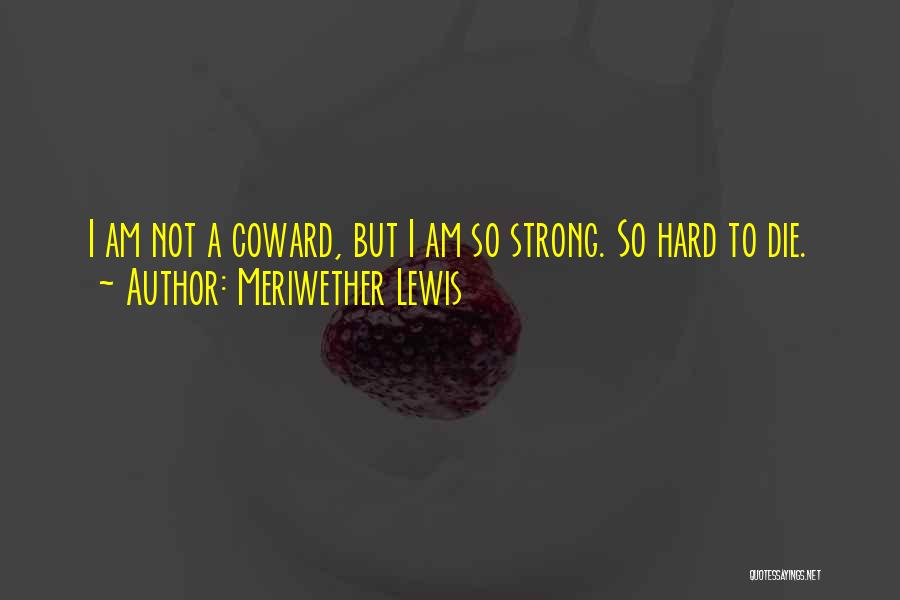 Meriwether Lewis Quotes: I Am Not A Coward, But I Am So Strong. So Hard To Die.