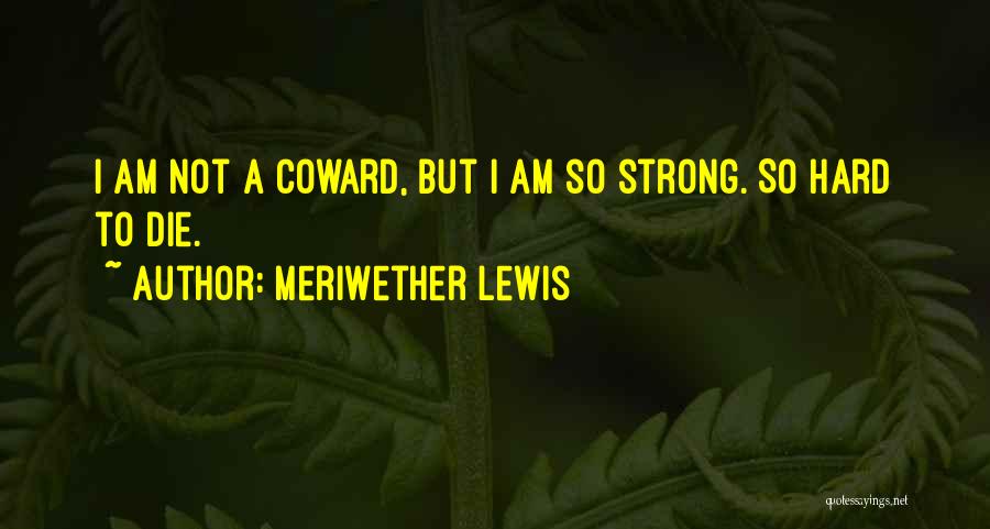 Meriwether Lewis Quotes: I Am Not A Coward, But I Am So Strong. So Hard To Die.