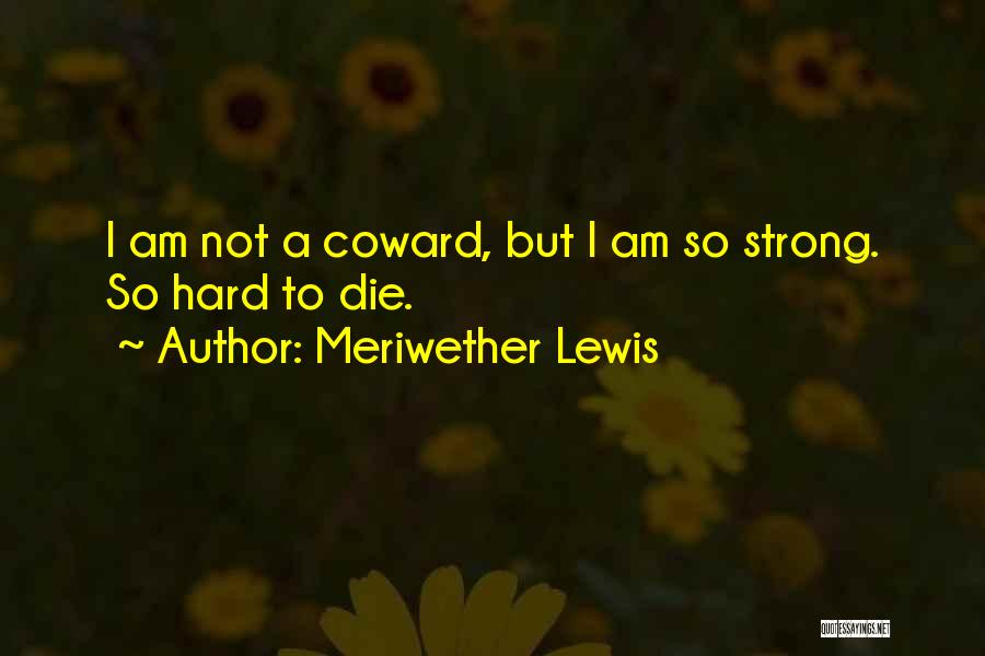 Meriwether Lewis Quotes: I Am Not A Coward, But I Am So Strong. So Hard To Die.