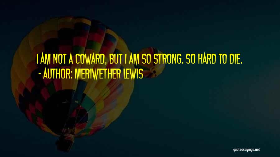 Meriwether Lewis Quotes: I Am Not A Coward, But I Am So Strong. So Hard To Die.
