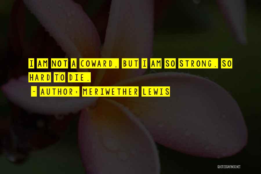Meriwether Lewis Quotes: I Am Not A Coward, But I Am So Strong. So Hard To Die.