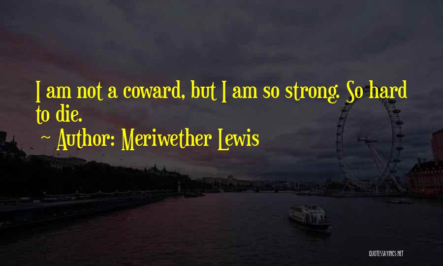 Meriwether Lewis Quotes: I Am Not A Coward, But I Am So Strong. So Hard To Die.