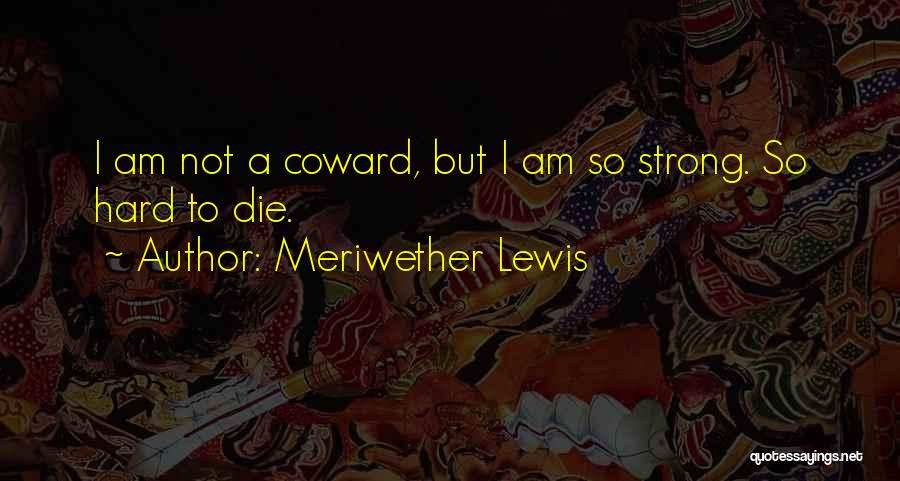 Meriwether Lewis Quotes: I Am Not A Coward, But I Am So Strong. So Hard To Die.