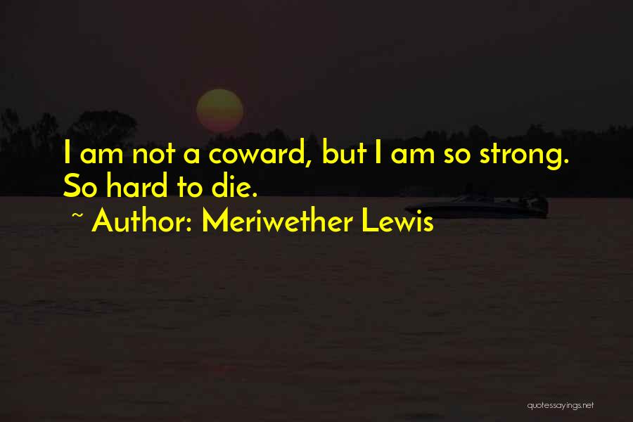 Meriwether Lewis Quotes: I Am Not A Coward, But I Am So Strong. So Hard To Die.