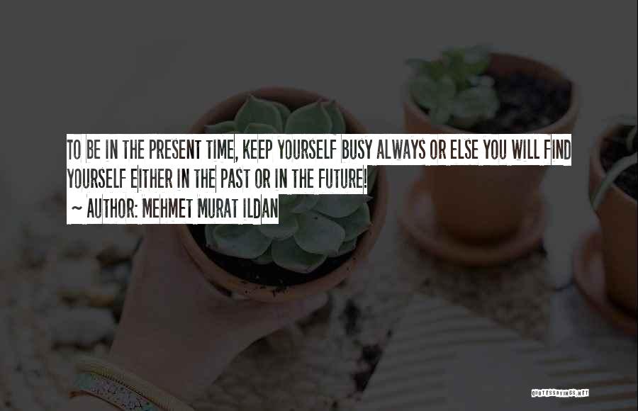 Mehmet Murat Ildan Quotes: To Be In The Present Time, Keep Yourself Busy Always Or Else You Will Find Yourself Either In The Past