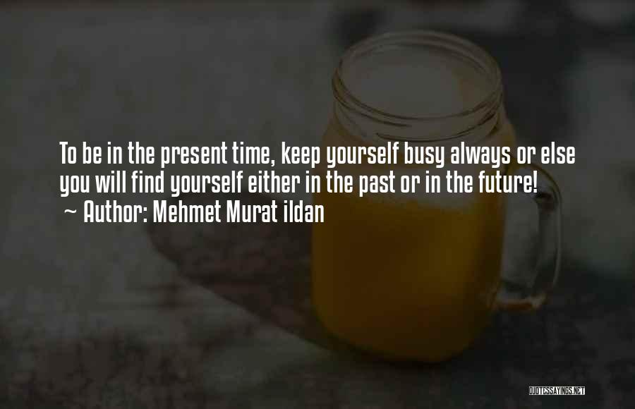 Mehmet Murat Ildan Quotes: To Be In The Present Time, Keep Yourself Busy Always Or Else You Will Find Yourself Either In The Past