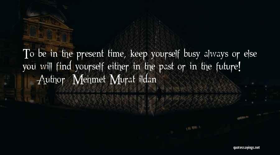 Mehmet Murat Ildan Quotes: To Be In The Present Time, Keep Yourself Busy Always Or Else You Will Find Yourself Either In The Past