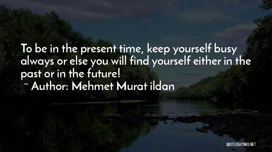 Mehmet Murat Ildan Quotes: To Be In The Present Time, Keep Yourself Busy Always Or Else You Will Find Yourself Either In The Past