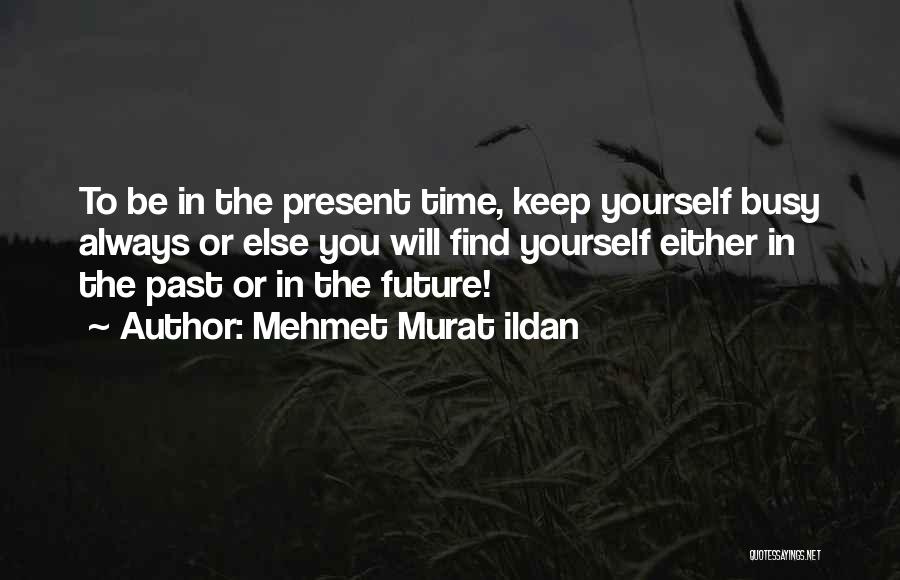 Mehmet Murat Ildan Quotes: To Be In The Present Time, Keep Yourself Busy Always Or Else You Will Find Yourself Either In The Past