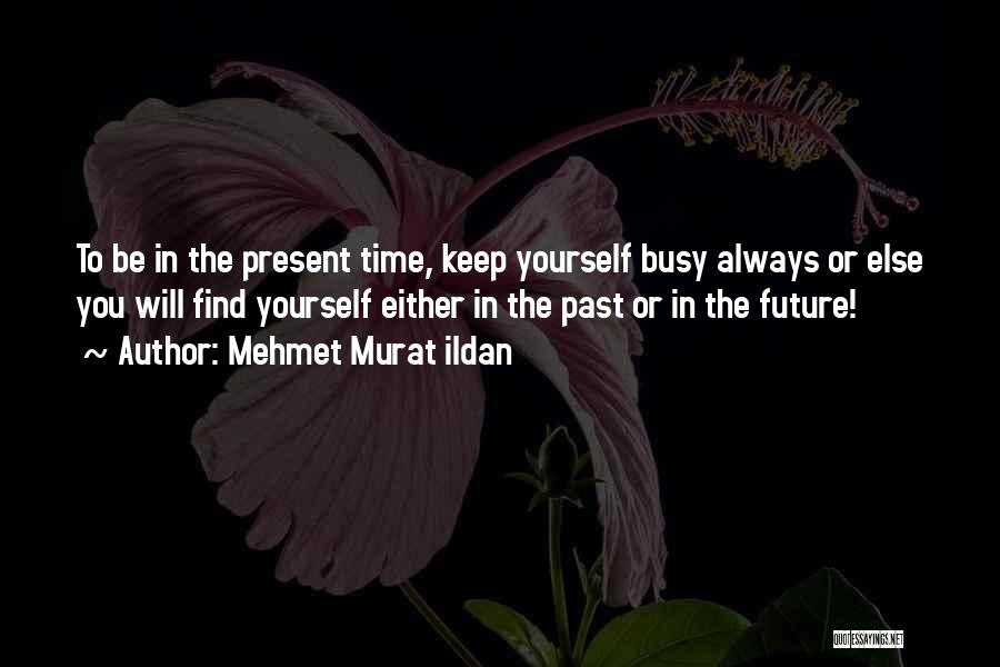 Mehmet Murat Ildan Quotes: To Be In The Present Time, Keep Yourself Busy Always Or Else You Will Find Yourself Either In The Past