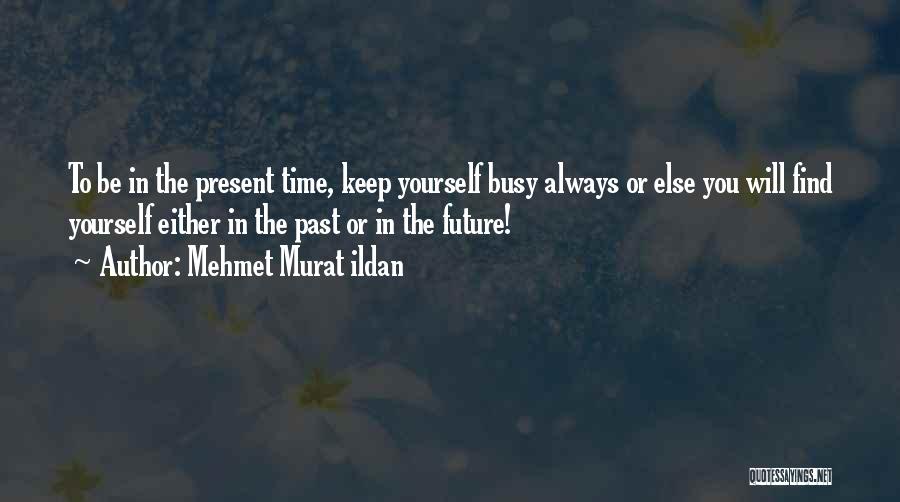 Mehmet Murat Ildan Quotes: To Be In The Present Time, Keep Yourself Busy Always Or Else You Will Find Yourself Either In The Past