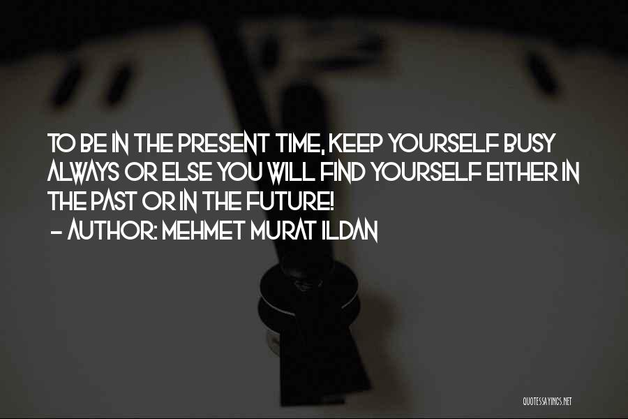 Mehmet Murat Ildan Quotes: To Be In The Present Time, Keep Yourself Busy Always Or Else You Will Find Yourself Either In The Past