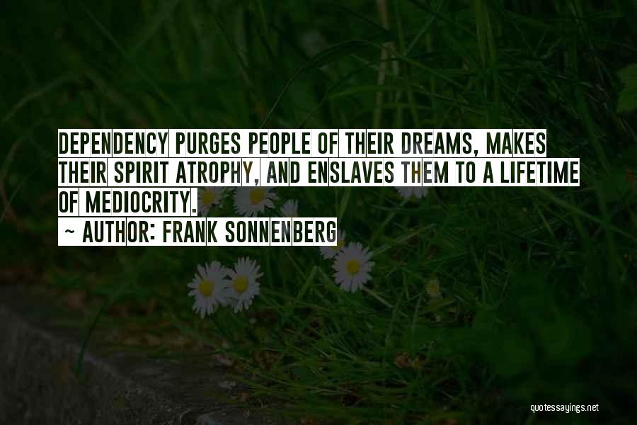 Frank Sonnenberg Quotes: Dependency Purges People Of Their Dreams, Makes Their Spirit Atrophy, And Enslaves Them To A Lifetime Of Mediocrity.