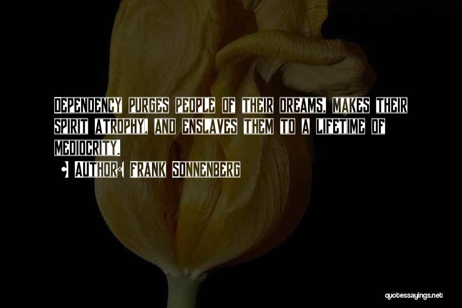 Frank Sonnenberg Quotes: Dependency Purges People Of Their Dreams, Makes Their Spirit Atrophy, And Enslaves Them To A Lifetime Of Mediocrity.