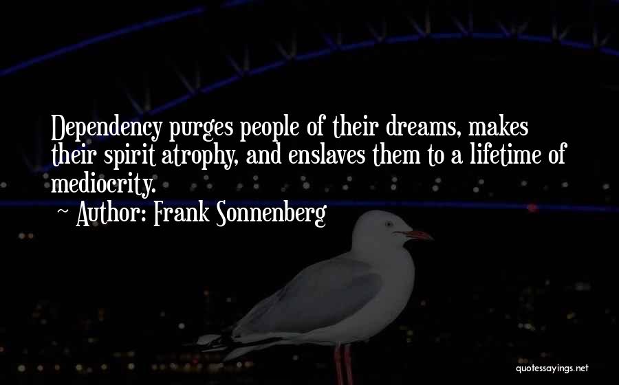 Frank Sonnenberg Quotes: Dependency Purges People Of Their Dreams, Makes Their Spirit Atrophy, And Enslaves Them To A Lifetime Of Mediocrity.