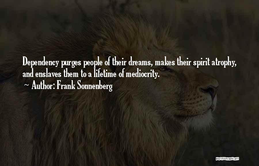 Frank Sonnenberg Quotes: Dependency Purges People Of Their Dreams, Makes Their Spirit Atrophy, And Enslaves Them To A Lifetime Of Mediocrity.