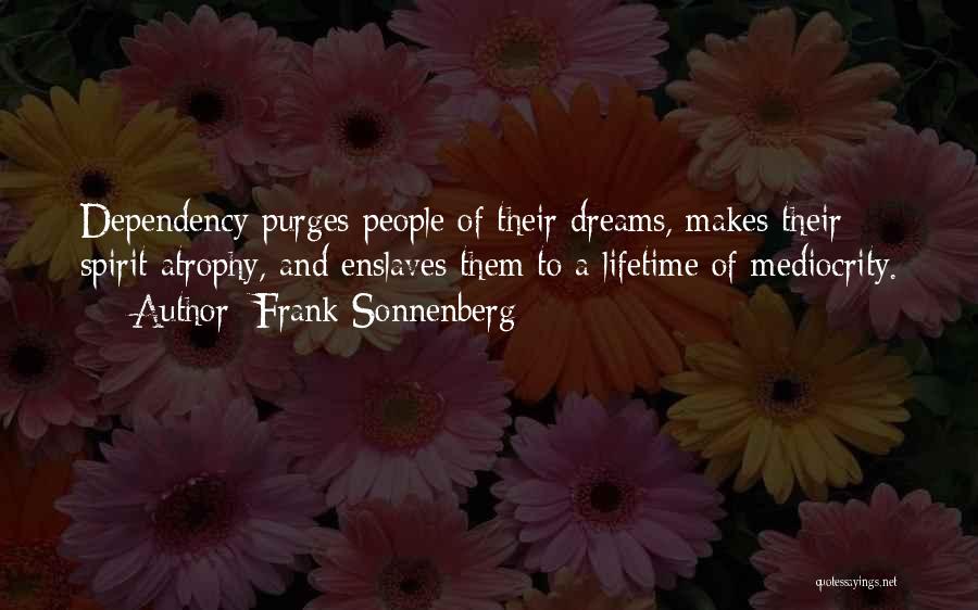Frank Sonnenberg Quotes: Dependency Purges People Of Their Dreams, Makes Their Spirit Atrophy, And Enslaves Them To A Lifetime Of Mediocrity.