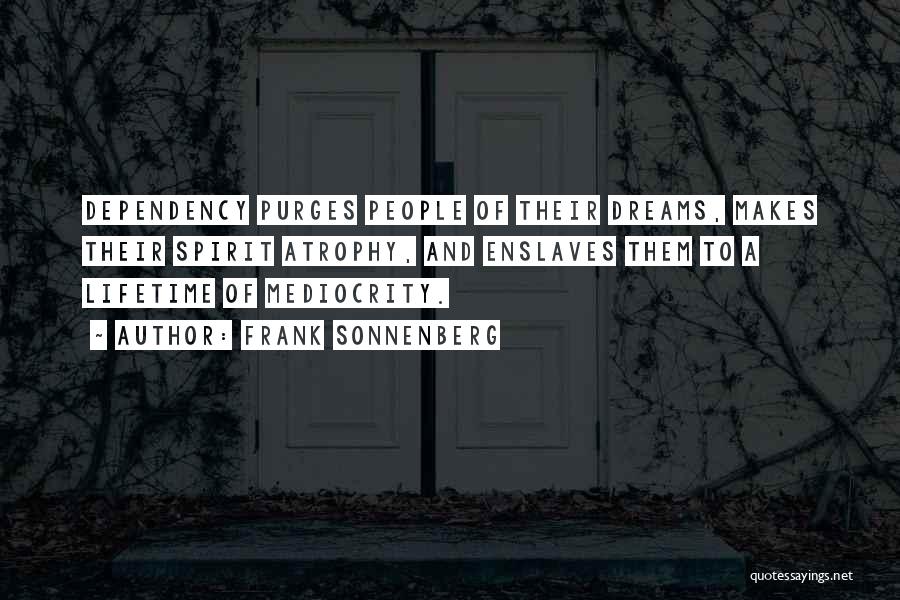 Frank Sonnenberg Quotes: Dependency Purges People Of Their Dreams, Makes Their Spirit Atrophy, And Enslaves Them To A Lifetime Of Mediocrity.