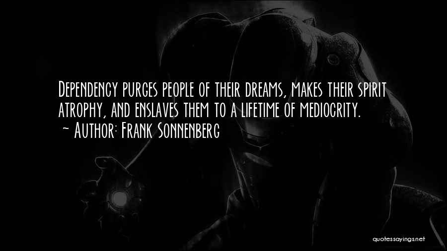 Frank Sonnenberg Quotes: Dependency Purges People Of Their Dreams, Makes Their Spirit Atrophy, And Enslaves Them To A Lifetime Of Mediocrity.