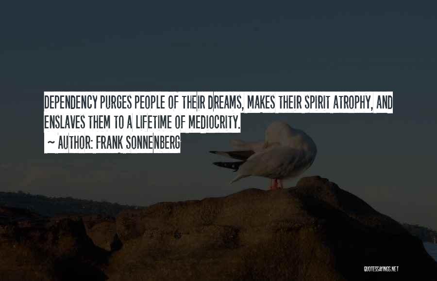 Frank Sonnenberg Quotes: Dependency Purges People Of Their Dreams, Makes Their Spirit Atrophy, And Enslaves Them To A Lifetime Of Mediocrity.