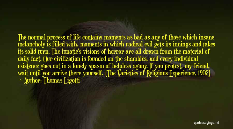 Thomas Ligotti Quotes: The Normal Process Of Life Contains Moments As Bad As Any Of Those Which Insane Melancholy Is Filled With, Moments