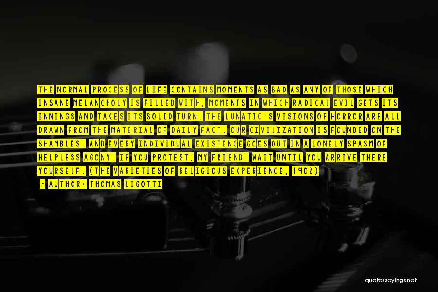 Thomas Ligotti Quotes: The Normal Process Of Life Contains Moments As Bad As Any Of Those Which Insane Melancholy Is Filled With, Moments