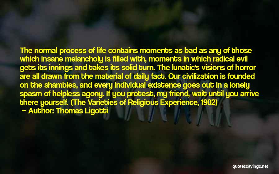 Thomas Ligotti Quotes: The Normal Process Of Life Contains Moments As Bad As Any Of Those Which Insane Melancholy Is Filled With, Moments