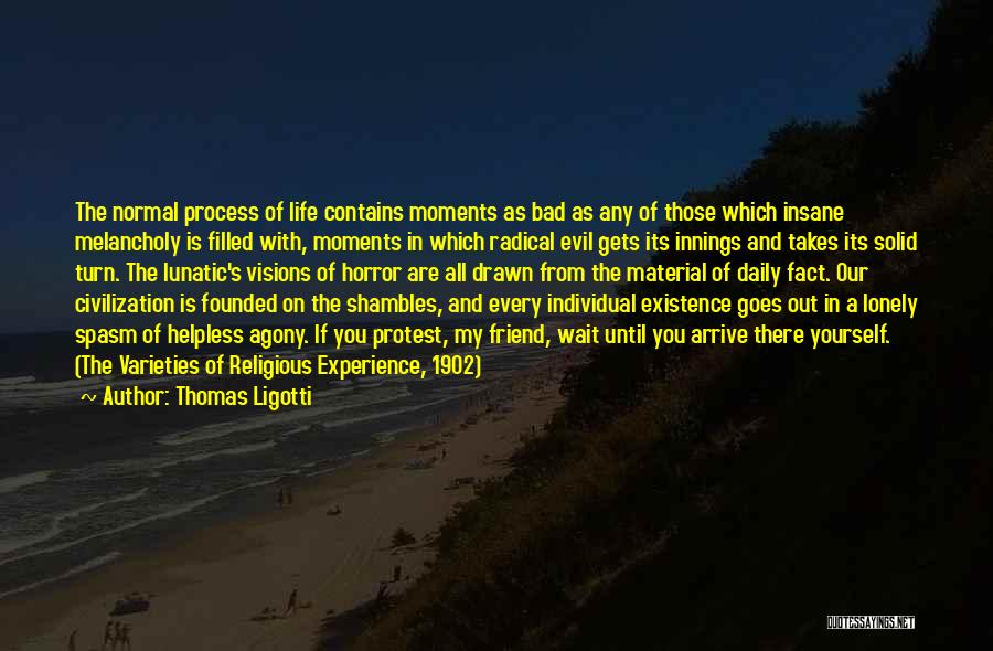 Thomas Ligotti Quotes: The Normal Process Of Life Contains Moments As Bad As Any Of Those Which Insane Melancholy Is Filled With, Moments