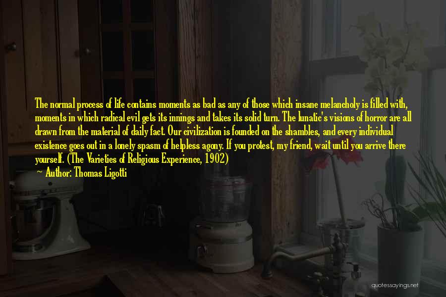 Thomas Ligotti Quotes: The Normal Process Of Life Contains Moments As Bad As Any Of Those Which Insane Melancholy Is Filled With, Moments