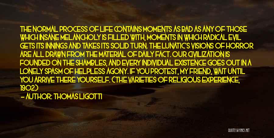 Thomas Ligotti Quotes: The Normal Process Of Life Contains Moments As Bad As Any Of Those Which Insane Melancholy Is Filled With, Moments