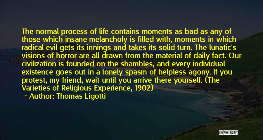 Thomas Ligotti Quotes: The Normal Process Of Life Contains Moments As Bad As Any Of Those Which Insane Melancholy Is Filled With, Moments