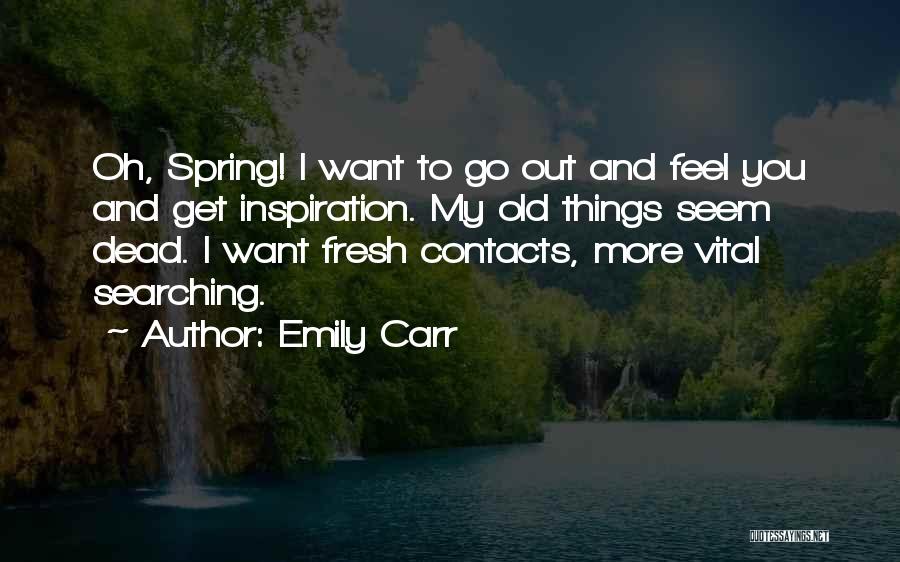 Emily Carr Quotes: Oh, Spring! I Want To Go Out And Feel You And Get Inspiration. My Old Things Seem Dead. I Want